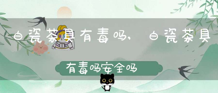 白瓷茶具有毒吗,白瓷茶具有毒吗安全吗