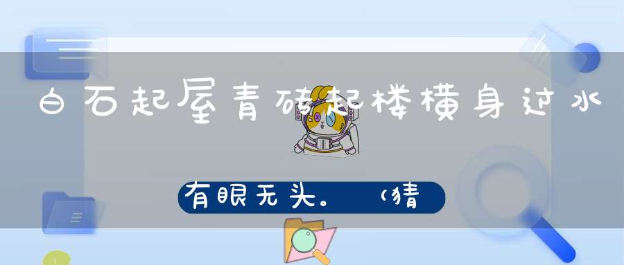 白石起屋，青砖起楼，横身过水，有眼无头。 （猜一动物）