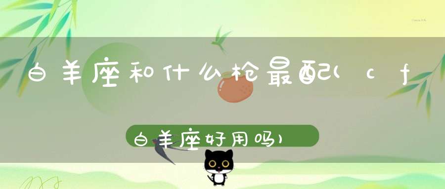 白羊座和什么枪最配(cf白羊座好用吗)