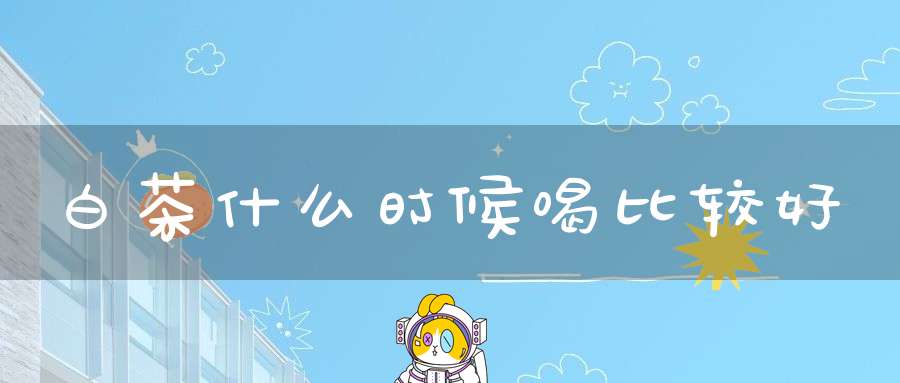 白茶什么时候喝比较好