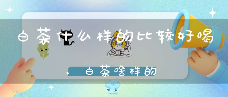 白茶什么样的比较好喝,白茶啥样的
