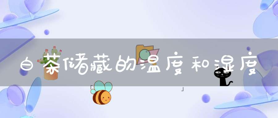 白茶储藏的温度和湿度