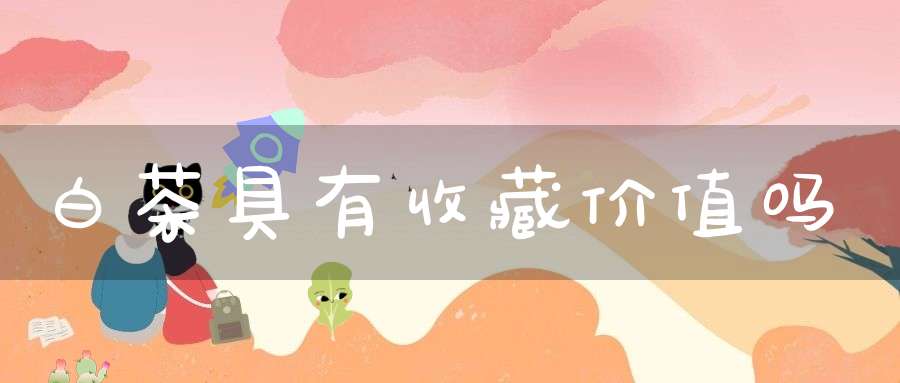 白茶具有收藏价值吗