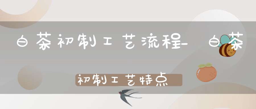 白茶初制工艺流程_白茶初制工艺特点