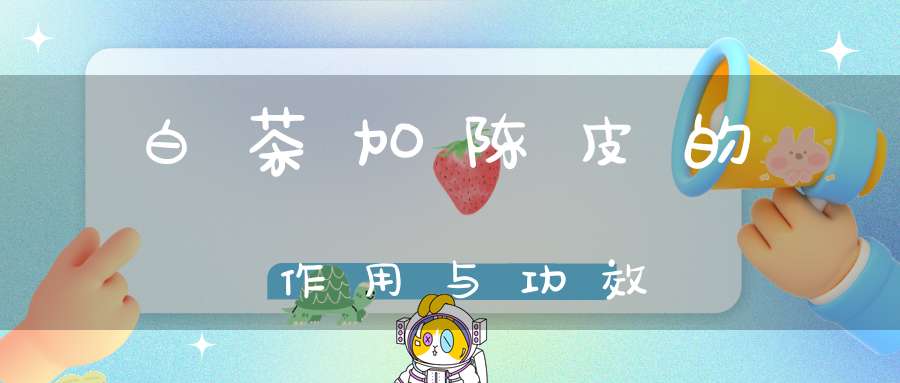 白茶加陈皮的作用与功效