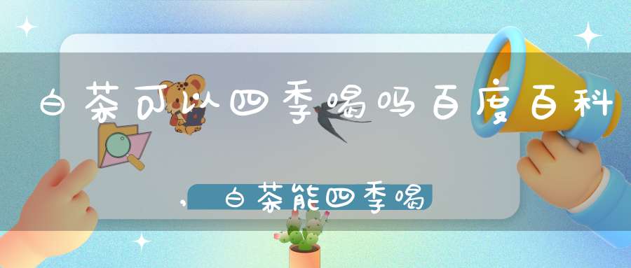 白茶可以四季喝吗百度百科,白茶能四季喝吗