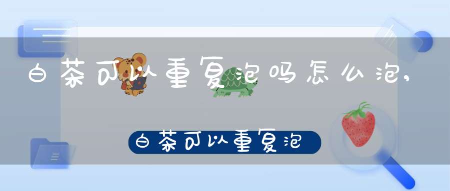 白茶可以重复泡吗怎么泡,白茶可以重复泡吗为什么