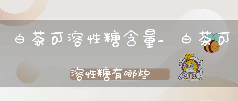 白茶可溶性糖含量_白茶可溶性糖有哪些