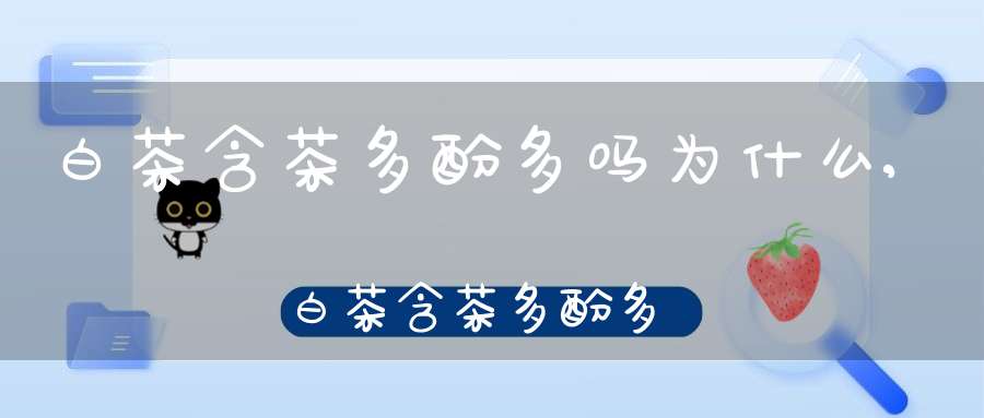 白茶含茶多酚多吗为什么,白茶含茶多酚多吗百度百科