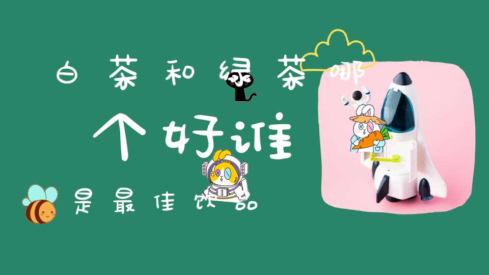 白茶和绿茶哪个好谁是最佳饮品
