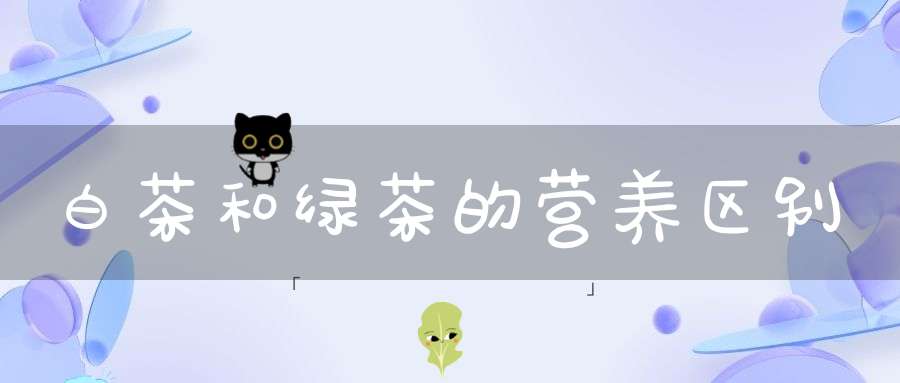 白茶和绿茶的营养区别