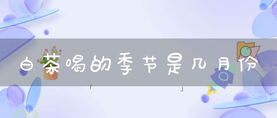 白茶喝的季节是几月份