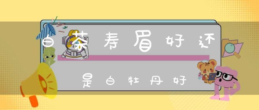白茶寿眉好还是白牡丹好