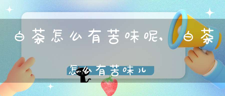 白茶怎么有苦味呢,白茶怎么有苦味儿