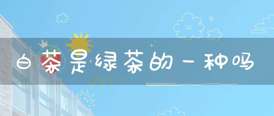 白茶是绿茶的一种吗