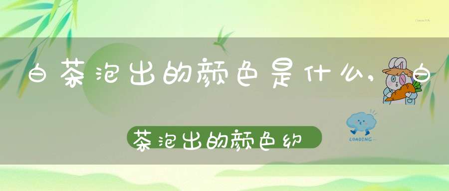 白茶泡出的颜色是什么,白茶泡出的颜色约淡越好吗