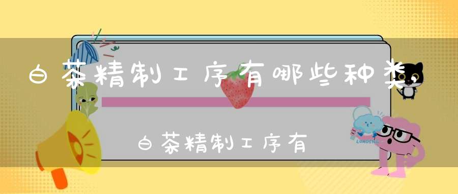 白茶精制工序有哪些种类,白茶精制工序有哪些要求