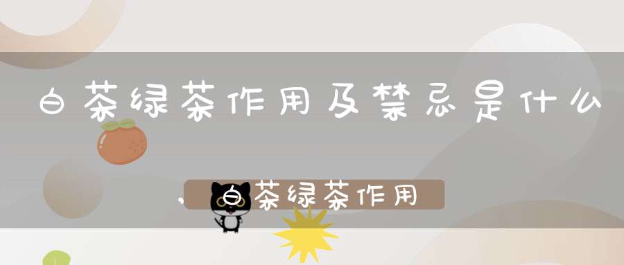 白茶绿茶作用及禁忌是什么,白茶绿茶作用及禁忌症有哪些