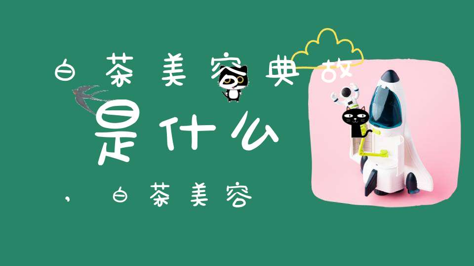 白茶美容典故是什么,白茶美容