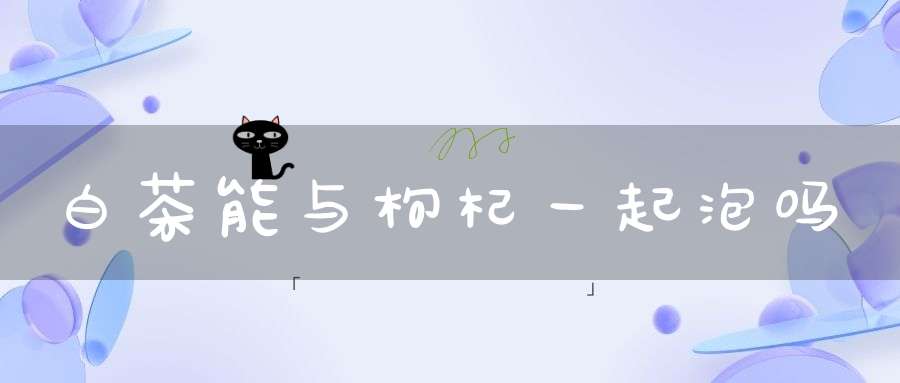 白茶能与枸杞一起泡吗