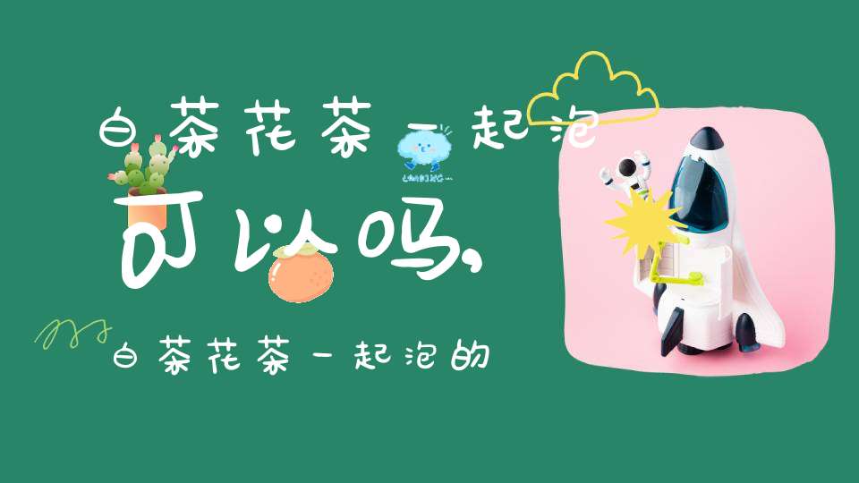 白茶花茶一起泡可以吗,白茶花茶一起泡的功效