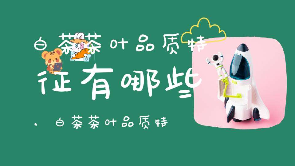 白茶茶叶品质特征有哪些,白茶茶叶品质特征是什么