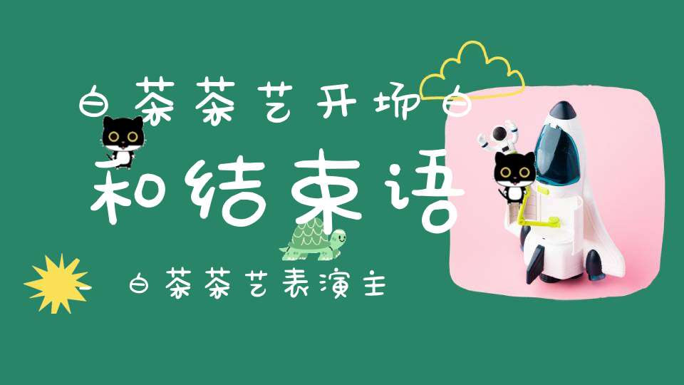 白茶茶艺开场白和结束语_白茶茶艺表演主题文案