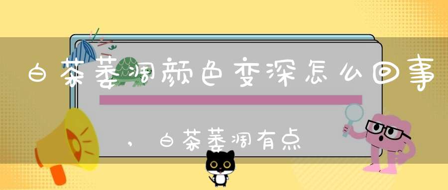 白茶萎凋颜色变深怎么回事,白茶萎凋有点黑什么原因