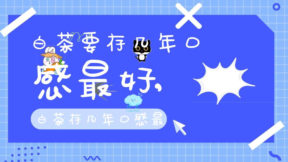 白茶要存几年口感最好,白茶存几年口感最好