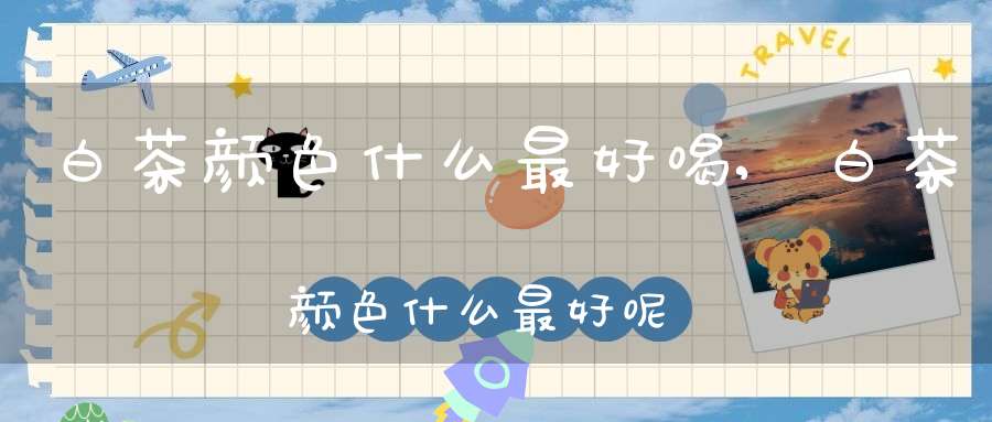 白茶颜色什么最好喝,白茶颜色什么最好呢