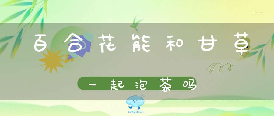 百合花能和甘草一起泡茶吗？