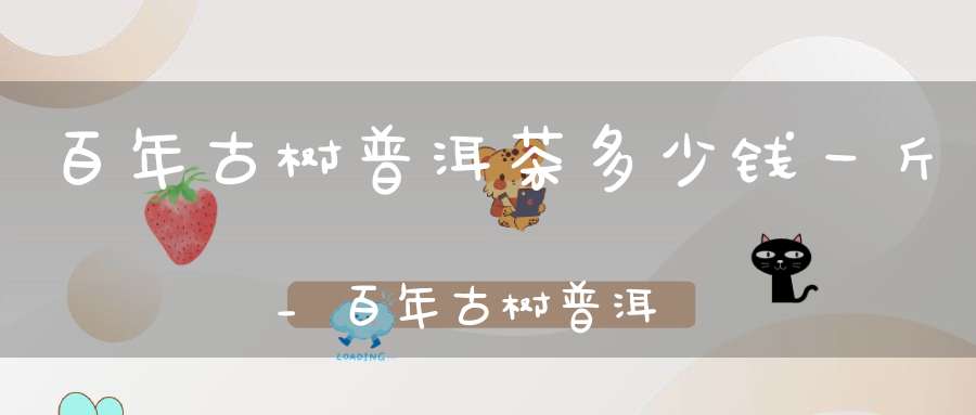 百年古树普洱茶多少钱一斤_百年古树普洱茶生茶