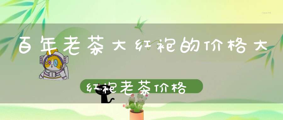 百年老茶大红袍的价格?大红袍老茶价格