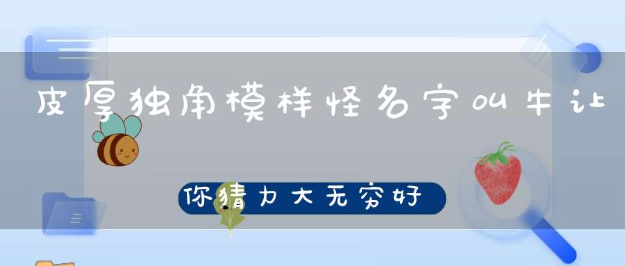 皮厚独角模样怪，名字叫牛让你猜，力大无穷好厉害，猛兽见了忙逃开。 （猜一动物）