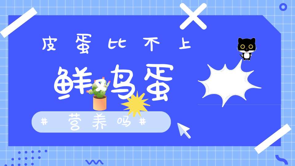 皮蛋比不上鲜鸡蛋营养吗？