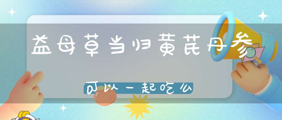 益母草当归黄芪丹参可以一起吃么？