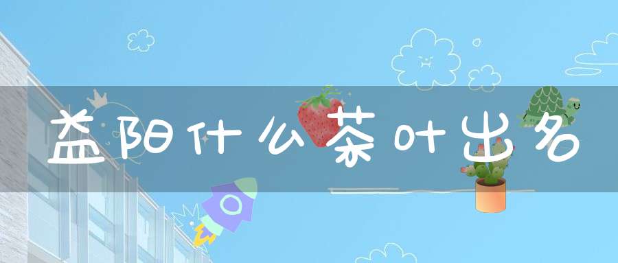 益阳什么茶叶出名