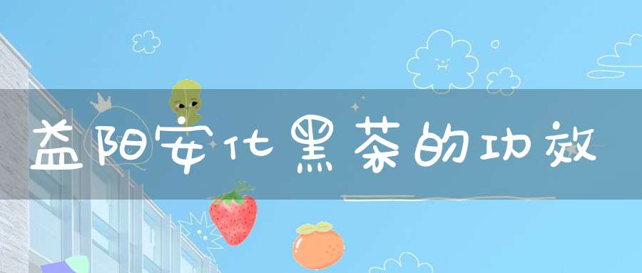 益阳安化黑茶的功效