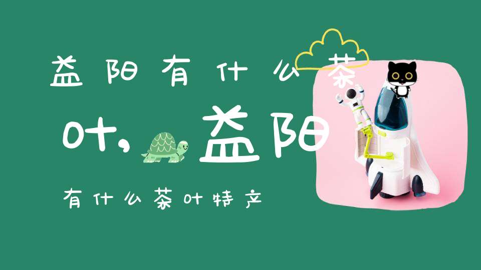 益阳有什么茶叶,益阳有什么茶叶特产