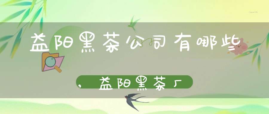 益阳黑茶公司有哪些,益阳黑茶厂