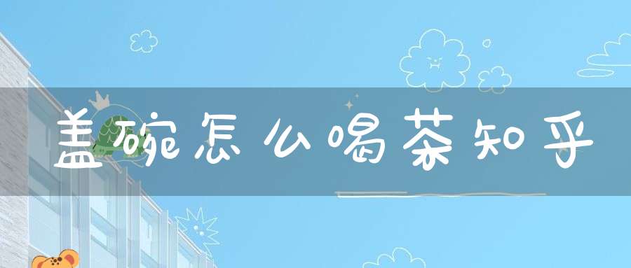 盖碗怎么喝茶知乎