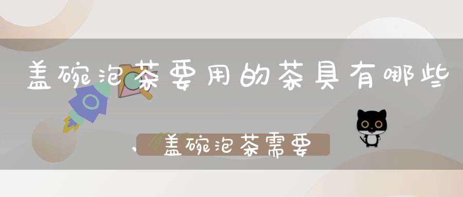 盖碗泡茶要用的茶具有哪些,盖碗泡茶需要哪些器具