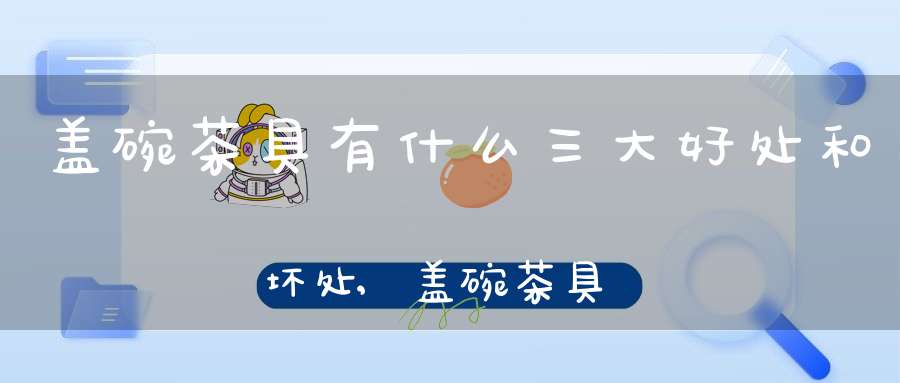 盖碗茶具有什么三大好处和坏处,盖碗茶具有什么三大好处呢