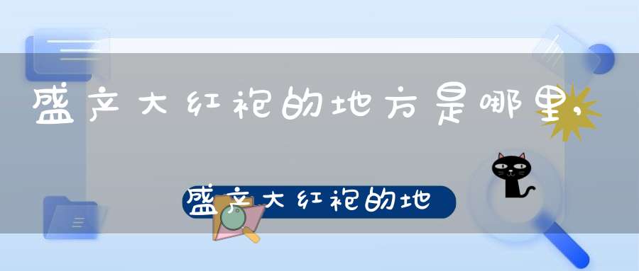 盛产大红袍的地方是哪里,盛产大红袍的地方有哪些