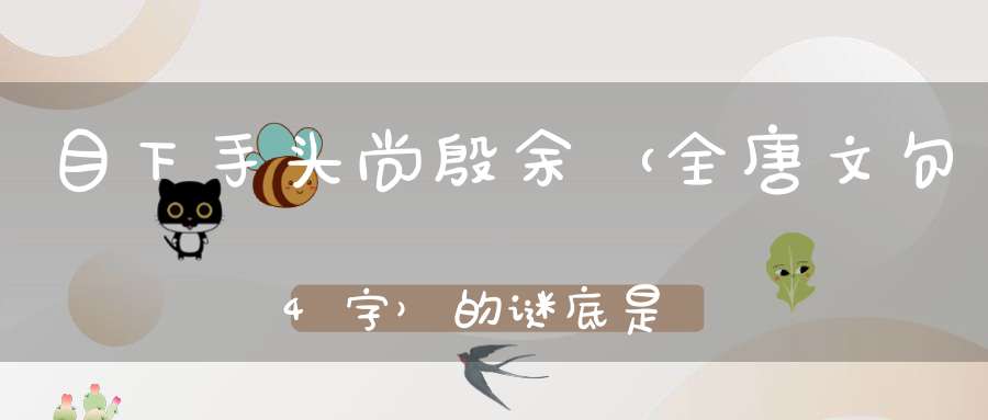 目下手头尚殷余 （全唐文句，4字）的谜底是什么?