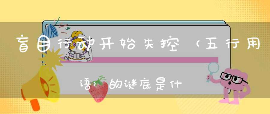 盲目行动，开始失控 （五行用语）的谜底是什么?