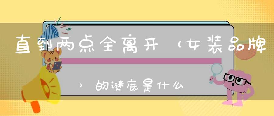 直到两点全离开 （女装品牌）的谜底是什么?