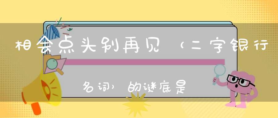 相会点头别再见 （二字银行名词）的谜底是什么?