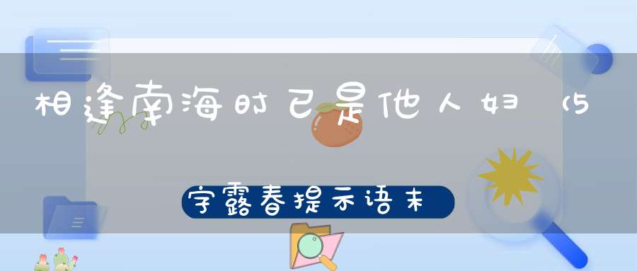 相逢南海时，已是他人妇 （5字露春提示语，末字少笔）的谜底是什么?