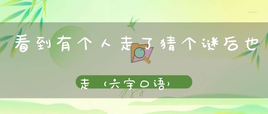 看到有个人走了，猜个谜后也走 （六字口语）的谜底是什么?